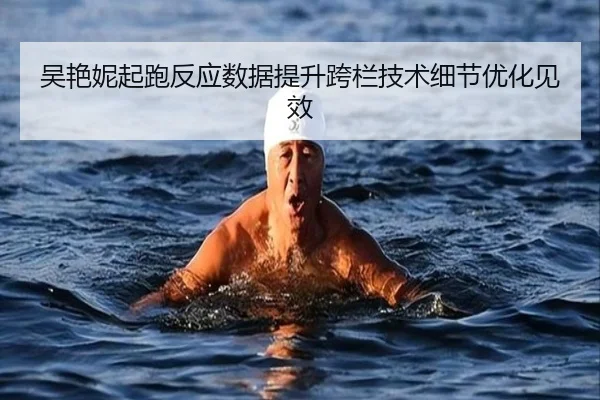 吴艳妮起跑反应数据提升跨栏技术细节优化见效