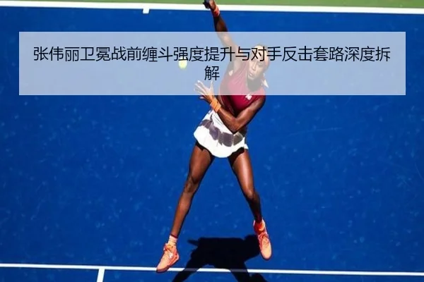 张伟丽卫冕战前缠斗强度提升与对手反击套路深度拆解