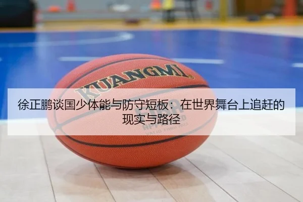 徐正鹏谈国少体能与防守短板：在世界舞台上追赶的现实与路径